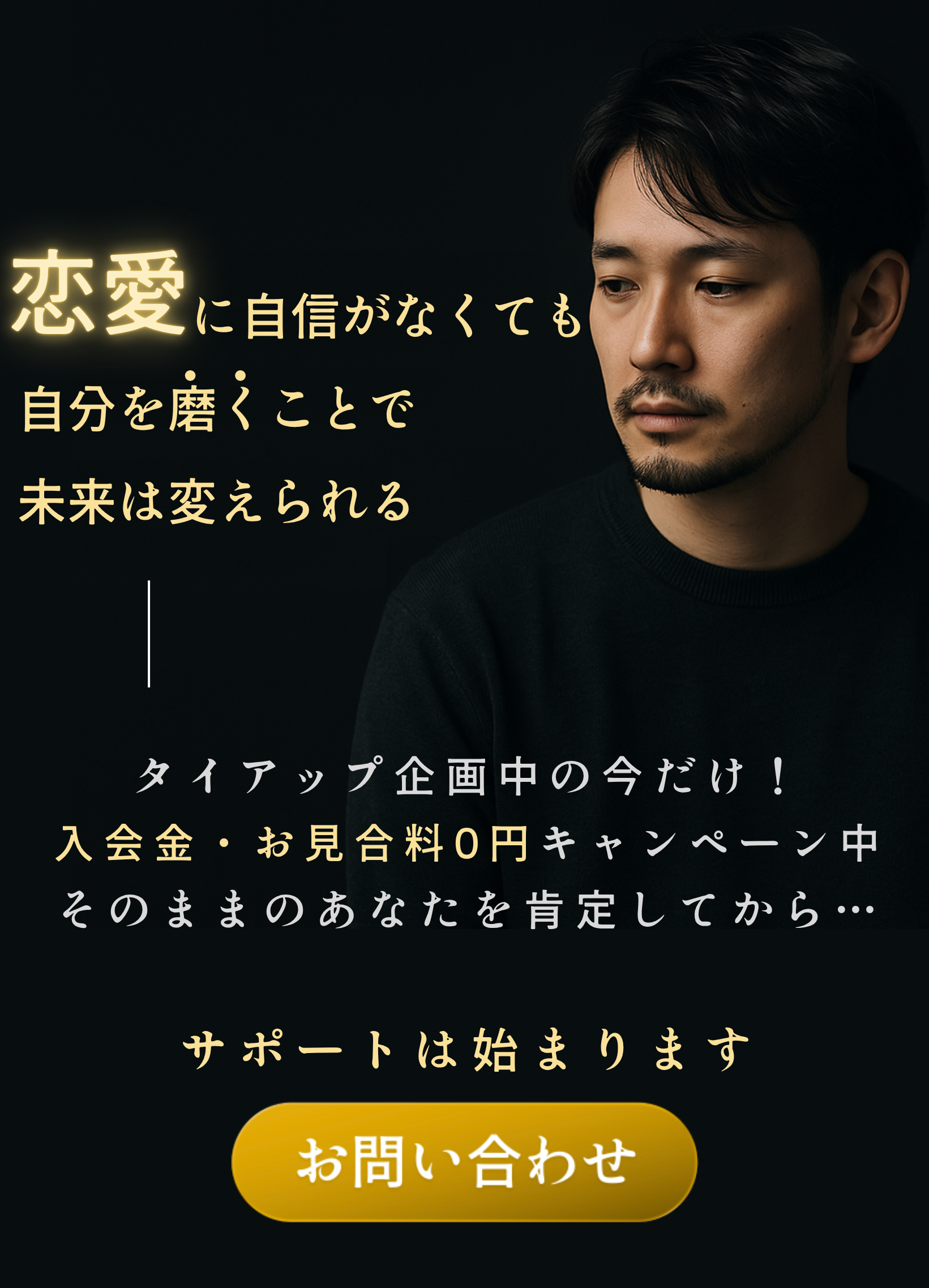 恋愛に自信がなくても自分を磨くことで未来は変えられるタイアップ企画中の今だけ！入会金・お見合料0円キャンペーン中そのままのあなたを肯定してから…サポートは始まります