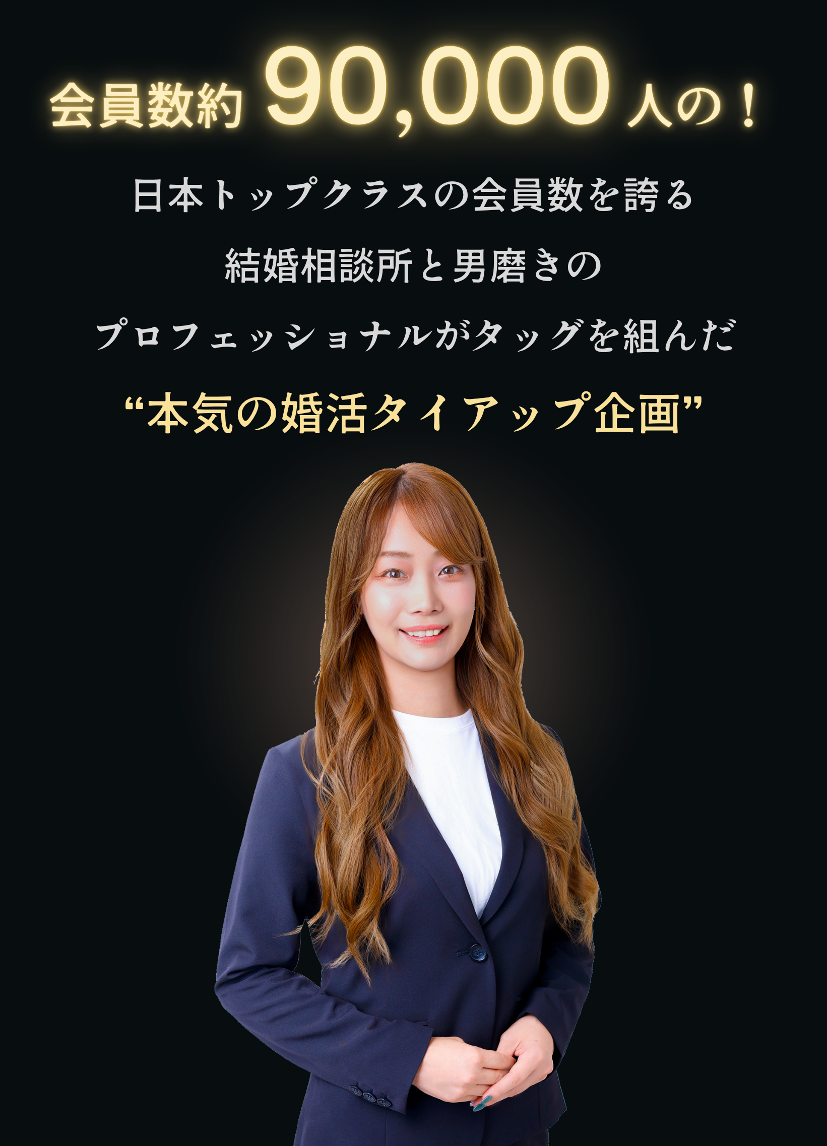 日本トップクラスの会員数を誇る
結婚相談所と男磨きのプロフェッショナルがタッグを組んだ“本気の婚活タイアップ企画”90,000人会員数
